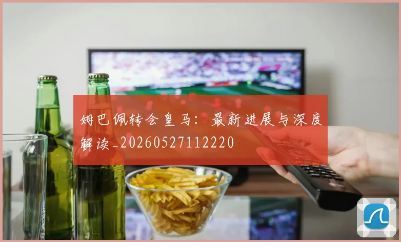 姆巴佩转会皇马:最新进展与深度解读_20260527112220
