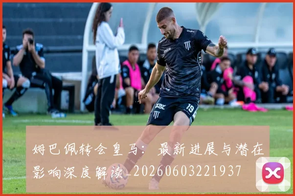 姆巴佩转会皇马：最新进展与潜在影响深度解读_20260603221937