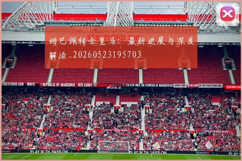 姆巴佩转会皇马：最新进展与深度解读_20260523195703