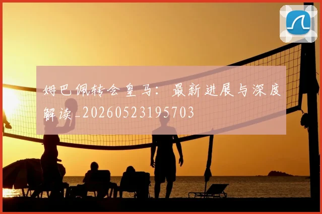 姆巴佩转会皇马:最新进展与深度解读_20260523195703